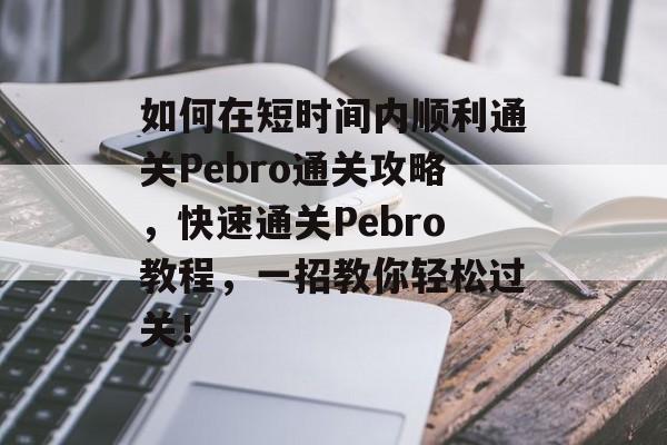 如何在短时间内顺利通关Pebro通关攻略,快速通关Pebro教程,一招教你轻松过关! 如何在短时间内顺利通关Pebro通关攻略,快速通关Pebro教程,一招教你轻松过关!