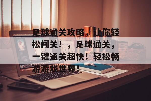 足球通关攻略,让你轻松闯关!,足球通关,一键通关超快!轻松畅游游戏世界! 足球通关攻略,让你轻松闯关!,足球通关,一键通关超快!轻松畅游游戏世界!