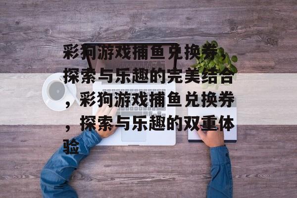 彩狗游戏捕鱼兑换券,探索与乐趣的完美结合,彩狗游戏捕鱼兑换券,探索与乐趣的双重体验 彩狗游戏捕鱼兑换券,探索与乐趣的完美结合,彩狗游戏捕鱼兑换券,探索与乐趣的双重体验