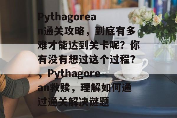 Pythagorean通关攻略,到底有多难才能达到关卡呢?你有没有想过这个过程?,Pythagorean救赎,理解如何通过通关解决谜题 Pythagorean通关攻略,到底有多难才能达到关卡呢?你有没有想过这个过程?,Pythagorean救赎,理解如何通过通关解决谜题