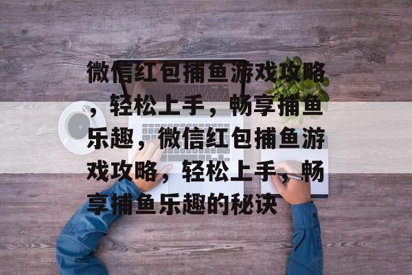 微信红包捕鱼游戏攻略,轻松上手,畅享捕鱼乐趣,微信红包捕鱼游戏攻略,轻松上手,畅享捕鱼乐趣的秘诀 微信红包捕鱼游戏攻略,轻松上手,畅享捕鱼乐趣,微信红包捕鱼游戏攻略,轻松上手,畅享捕鱼乐趣的秘诀