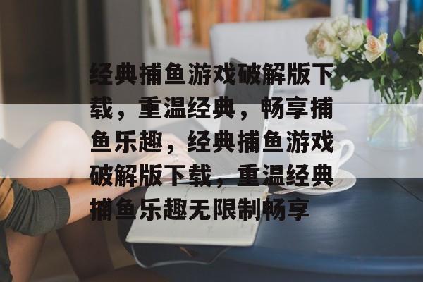 经典捕鱼游戏破解版下载，重温经典，畅享捕鱼乐趣，经典捕鱼游戏破解版下载，重温经典捕鱼乐趣无限制畅享