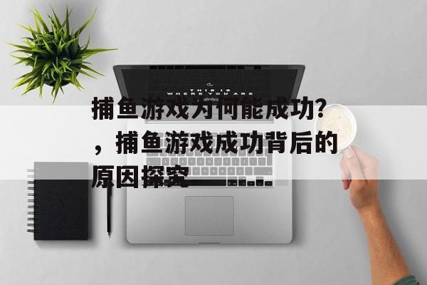 捕鱼游戏为何能成功?,捕鱼游戏成功背后的原因探究 捕鱼游戏为何能成功?,捕鱼游戏成功背后的原因探究