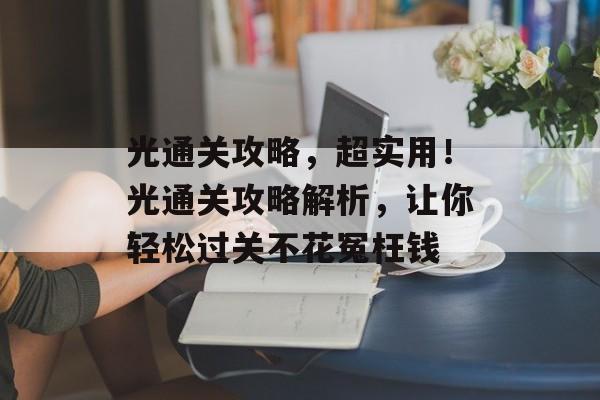 光通关攻略,超实用!光通关攻略解析,让你轻松过关不花冤枉钱 光通关攻略,超实用!光通关攻略解析,让你轻松过关不花冤枉钱