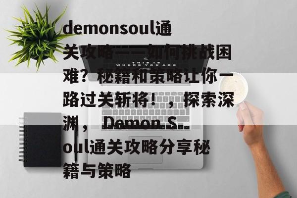 demonsoul通关攻略——如何挑战困难?秘籍和策略让你一路过关斩将!,探索深渊, Demon Soul通关攻略分享秘籍与策略 demonsoul通关攻略——如何挑战困难?秘籍和策略让你一路过关斩将!,探索深渊, Demon Soul通关攻略分享秘籍与策略