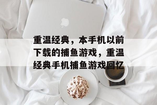 重温经典,本手机以前下载的捕鱼游戏,重温经典手机捕鱼游戏回忆 重温经典,本手机以前下载的捕鱼游戏,重温经典手机捕鱼游戏回忆