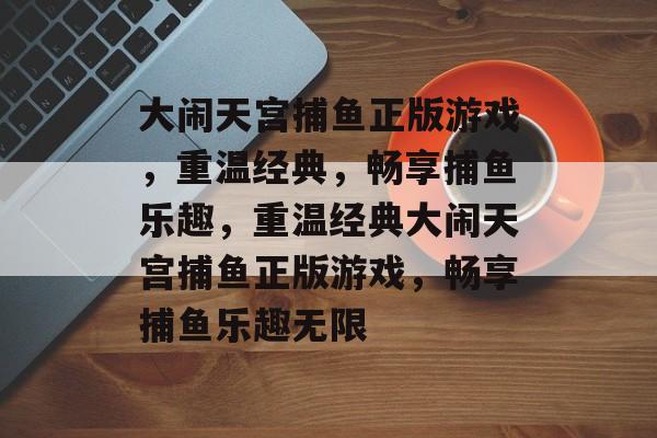 大闹天宫捕鱼正版游戏,重温经典,畅享捕鱼乐趣,重温经典大闹天宫捕鱼正版游戏,畅享捕鱼乐趣无限 大闹天宫捕鱼正版游戏,重温经典,畅享捕鱼乐趣,重温经典大闹天宫捕鱼正版游戏,畅享捕鱼乐趣无限