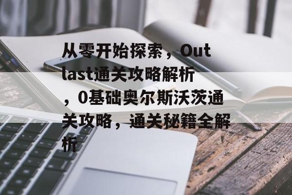 从零开始探索,Outlast通关攻略解析,0基础奥尔斯沃茨通关攻略,通关秘籍全解析 从零开始探索,Outlast通关攻略解析,0基础奥尔斯沃茨通关攻略,通关秘籍全解析