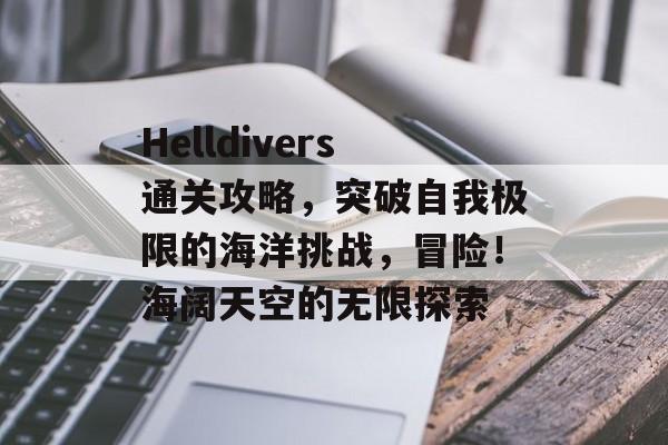 Helldivers通关攻略,突破自我极限的海洋挑战,冒险!海阔天空的无限探索 Helldivers通关攻略,突破自我极限的海洋挑战,冒险!海阔天空的无限探索