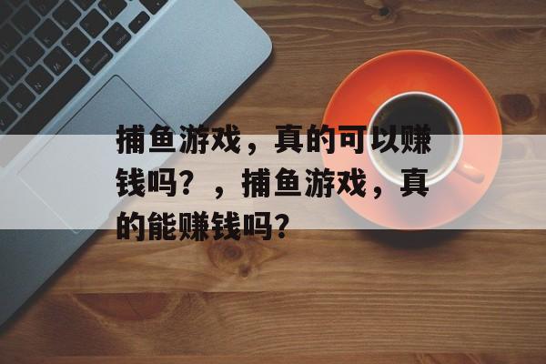捕鱼游戏，真的可以赚钱吗？，捕鱼游戏，真的能赚钱吗？