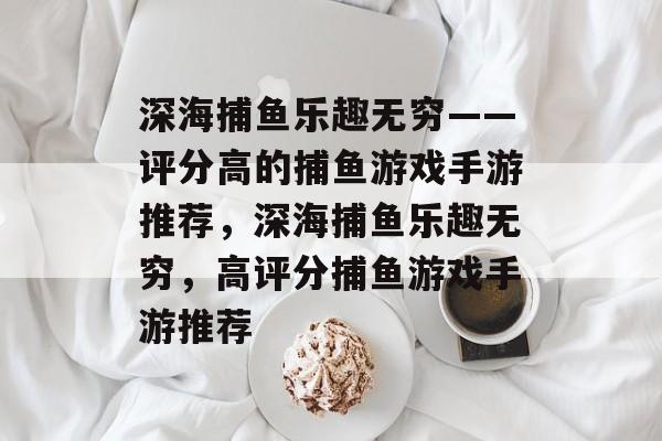 深海捕鱼乐趣无穷——评分高的捕鱼游戏手游推荐，深海捕鱼乐趣无穷，高评分捕鱼游戏手游推荐