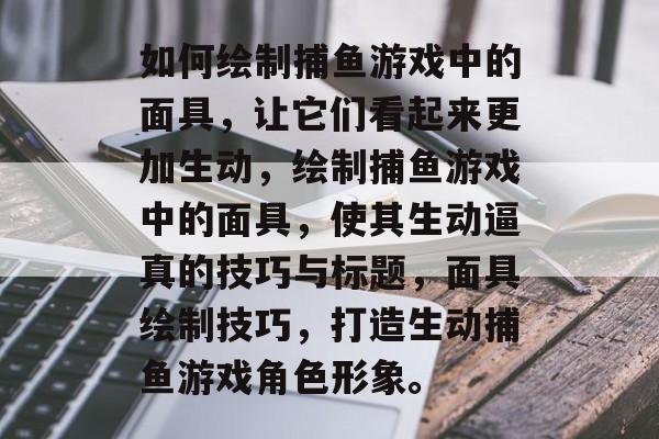 如何绘制捕鱼游戏中的面具，让它们看起来更加生动，绘制捕鱼游戏中的面具，使其生动逼真的技巧与标题，面具绘制技巧，打造生动捕鱼游戏角色形象。