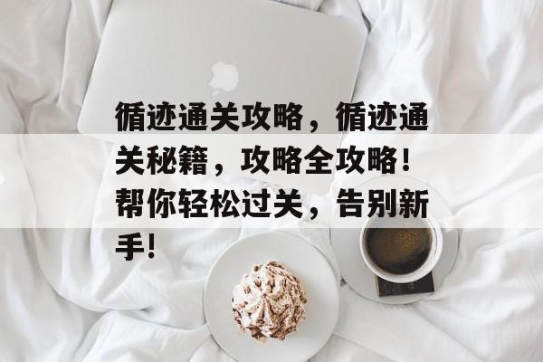 循迹通关攻略，循迹通关秘籍，攻略全攻略！帮你轻松过关，告别新手!