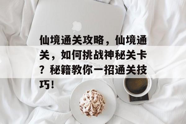 仙境通关攻略，仙境通关，如何挑战神秘关卡？秘籍教你一招通关技巧！