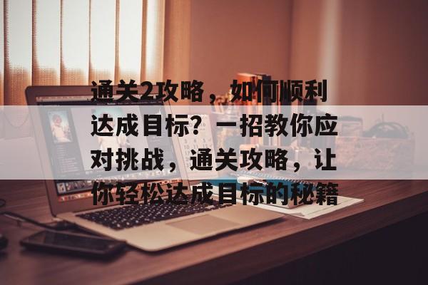 通关2攻略,如何顺利达成目标?一招教你应对挑战,通关攻略,让你轻松达成目标的秘籍 通关2攻略,如何顺利达成目标?一招教你应对挑战,通关攻略,让你轻松达成目标的秘籍