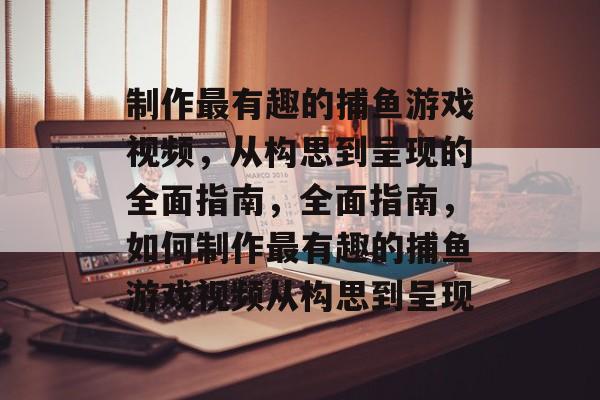 制作最有趣的捕鱼游戏视频，从构思到呈现的全面指南，全面指南，如何制作最有趣的捕鱼游戏视频从构思到呈现