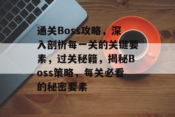 通关Boss攻略，深入剖析每一关的关键要素，过关秘籍，揭秘Boss策略，每关必看的秘密要素