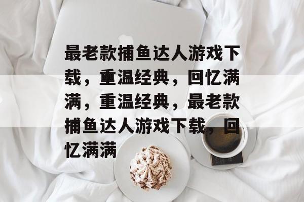 最老款捕鱼达人游戏下载，重温经典，回忆满满，重温经典，最老款捕鱼达人游戏下载，回忆满满