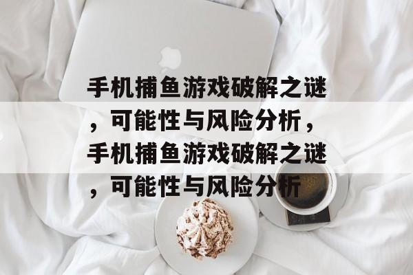 手机捕鱼游戏破解之谜,可能性与风险分析,手机捕鱼游戏破解之谜,可能性与风险分析 手机捕鱼游戏破解之谜,可能性与风险分析,手机捕鱼游戏破解之谜,可能性与风险分析