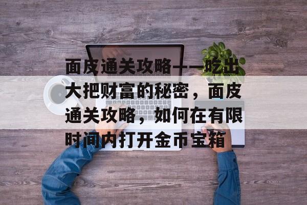 面皮通关攻略——吃出大把财富的秘密,面皮通关攻略,如何在有限时间内打开金币宝箱 面皮通关攻略——吃出大把财富的秘密,面皮通关攻略,如何在有限时间内打开金币宝箱