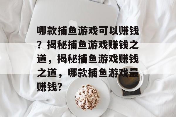 哪款捕鱼游戏可以赚钱?揭秘捕鱼游戏赚钱之道,揭秘捕鱼游戏赚钱之道,哪款捕鱼游戏最赚钱? 哪款捕鱼游戏可以赚钱?揭秘捕鱼游戏赚钱之道,揭秘捕鱼游戏赚钱之道,哪款捕鱼游戏最赚钱?