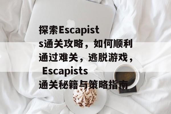 探索Escapists通关攻略，如何顺利通过难关，逃脱游戏， Escapists通关秘籍与策略指南