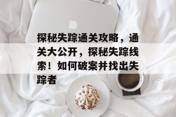 探秘失踪通关攻略,通关大公开,探秘失踪线索!如何破案并找出失踪者 探秘失踪通关攻略,通关大公开,探秘失踪线索!如何破案并找出失踪者