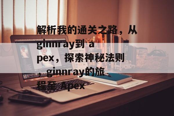 解析我的通关之路，从ginnray到 apex，探索神秘法则，ginnray的旅程至 Apex