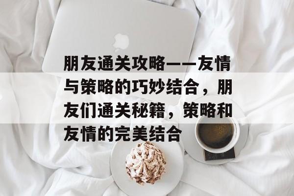 朋友通关攻略——友情与策略的巧妙结合，朋友们通关秘籍，策略和友情的完美结合