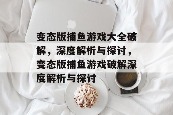 变态版捕鱼游戏大全破解，深度解析与探讨，变态版捕鱼游戏破解深度解析与探讨