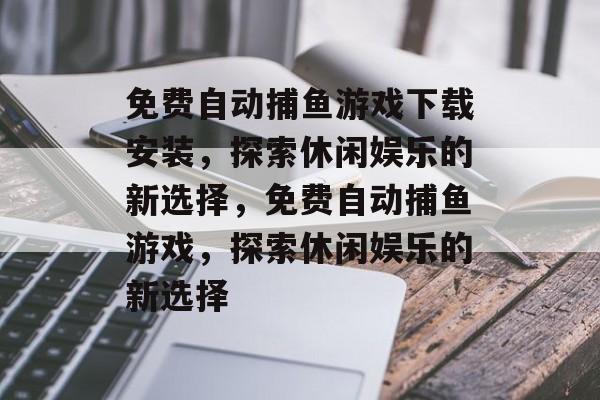 免费自动捕鱼游戏下载安装，探索休闲娱乐的新选择，免费自动捕鱼游戏，探索休闲娱乐的新选择