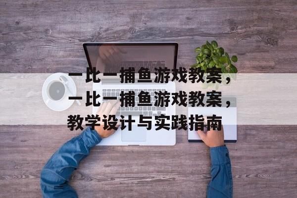 一比一捕鱼游戏教案，一比一捕鱼游戏教案，教学设计与实践指南
