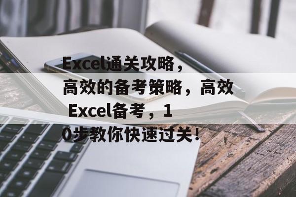Excel通关攻略,高效的备考策略,高效 Excel备考,10步教你快速过关! Excel通关攻略,高效的备考策略,高效 Excel备考,10步教你快速过关!