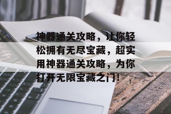 神器通关攻略,让你轻松拥有无尽宝藏,超实用神器通关攻略,为你打开无限宝藏之门! 神器通关攻略,让你轻松拥有无尽宝藏,超实用神器通关攻略,为你打开无限宝藏之门!