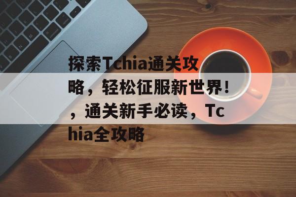 探索Tchia通关攻略,轻松征服新世界!,通关新手必读,Tchia全攻略 探索Tchia通关攻略,轻松征服新世界!,通关新手必读,Tchia全攻略
