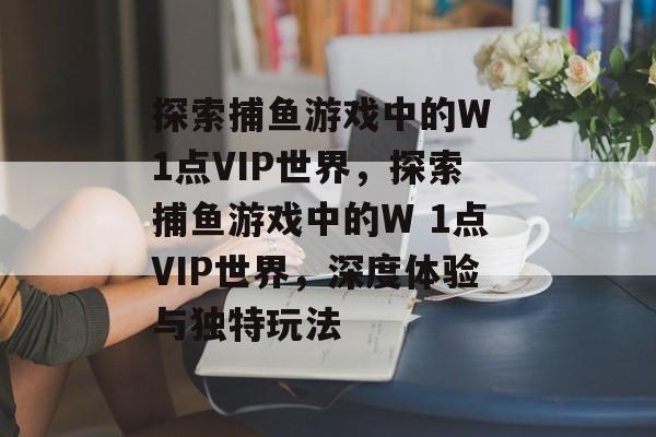 探索捕鱼游戏中的W 1点VIP世界,探索捕鱼游戏中的W 1点VIP世界,深度体验与独特玩法 探索捕鱼游戏中的W 1点VIP世界,探索捕鱼游戏中的W 1点VIP世界,深度体验与独特玩法