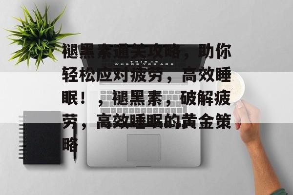 褪黑素通关攻略,助你轻松应对疲劳,高效睡眠!,褪黑素,破解疲劳,高效睡眠的黄金策略 褪黑素通关攻略,助你轻松应对疲劳,高效睡眠!,褪黑素,破解疲劳,高效睡眠的黄金策略