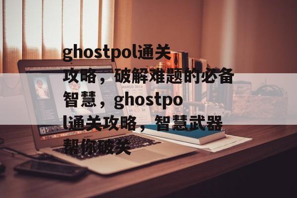 ghostpol通关攻略,破解难题的必备智慧,ghostpol通关攻略,智慧武器帮你破关 ghostpol通关攻略,破解难题的必备智慧,ghostpol通关攻略,智慧武器帮你破关