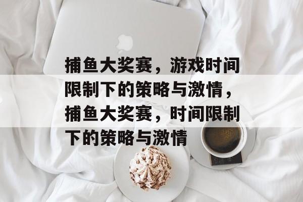 捕鱼大奖赛,游戏时间限制下的策略与激情,捕鱼大奖赛,时间限制下的策略与激情 捕鱼大奖赛,游戏时间限制下的策略与激情,捕鱼大奖赛,时间限制下的策略与激情