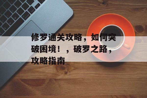 修罗通关攻略,如何突破困境!,破罗之路,攻略指南 修罗通关攻略,如何突破困境!,破罗之路,攻略指南