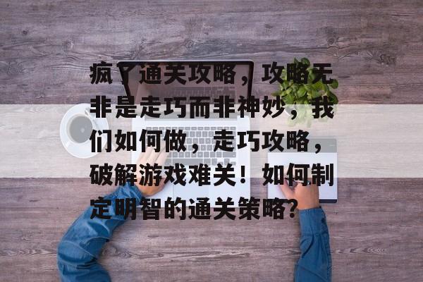 疯了通关攻略,攻略无非是走巧而非神妙,我们如何做,走巧攻略,破解游戏难关!如何制定明智的通关策略? 疯了通关攻略,攻略无非是走巧而非神妙,我们如何做,走巧攻略,破解游戏难关!如何制定明智的通关策略?