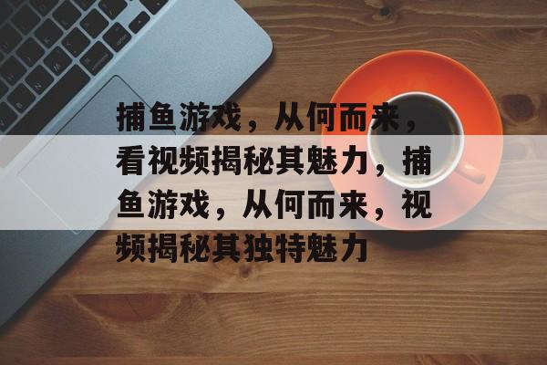 捕鱼游戏,从何而来,看视频揭秘其魅力,捕鱼游戏,从何而来,视频揭秘其独特魅力 捕鱼游戏,从何而来,看视频揭秘其魅力,捕鱼游戏,从何而来,视频揭秘其独特魅力