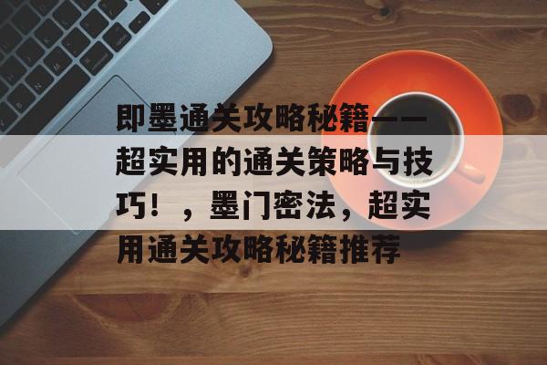 即墨通关攻略秘籍——超实用的通关策略与技巧！，墨门密法，超实用通关攻略秘籍推荐