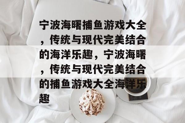 宁波海曙捕鱼游戏大全，传统与现代完美结合的海洋乐趣，宁波海曙，传统与现代完美结合的捕鱼游戏大全海洋乐趣
