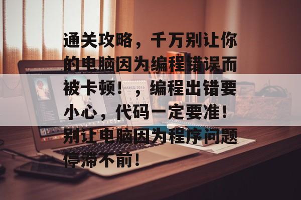 通关攻略，千万别让你的电脑因为编程错误而被卡顿！，编程出错要小心，代码一定要准！别让电脑因为程序问题停滞不前！