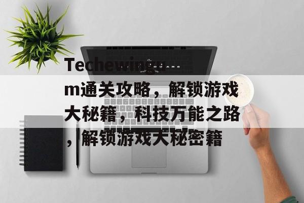 Techewingum通关攻略，解锁游戏大秘籍，科技万能之路，解锁游戏大秘密籍