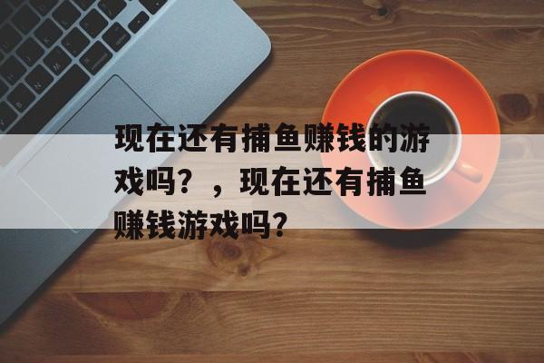 现在还有捕鱼赚钱的游戏吗？，现在还有捕鱼赚钱游戏吗？