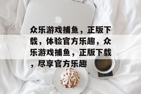 众乐游戏捕鱼,正版下载,体验官方乐趣,众乐游戏捕鱼,正版下载,尽享官方乐趣 众乐游戏捕鱼,正版下载,体验官方乐趣,众乐游戏捕鱼,正版下载,尽享官方乐趣