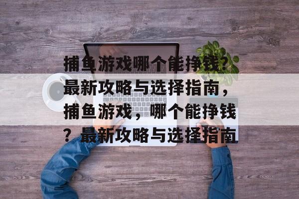 捕鱼游戏哪个能挣钱?最新攻略与选择指南,捕鱼游戏,哪个能挣钱?最新攻略与选择指南 捕鱼游戏哪个能挣钱?最新攻略与选择指南,捕鱼游戏,哪个能挣钱?最新攻略与选择指南