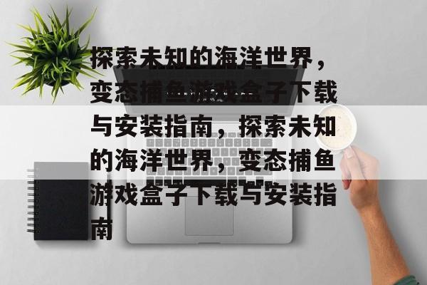 探索未知的海洋世界,变态捕鱼游戏盒子下载与安装指南,探索未知的海洋世界,变态捕鱼游戏盒子下载与安装指南 探索未知的海洋世界,变态捕鱼游戏盒子下载与安装指南,探索未知的海洋世界,变态捕鱼游戏盒子下载与安装指南